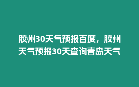 膠州30天氣預(yù)報(bào)百度，膠州天氣預(yù)報(bào)30天查詢青島天氣