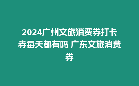 2024廣州文旅消費券打卡券每天都有嗎 廣東文旅消費券