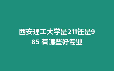 西安理工大學(xué)是211還是985 有哪些好專業(yè)