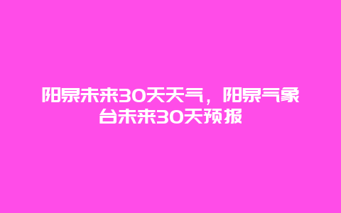 陽泉未來30天天氣，陽泉氣象臺未來30天預(yù)報