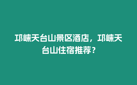 邛崍天臺山景區酒店，邛崍天臺山住宿推薦？