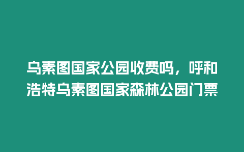 烏素圖國家公園收費嗎，呼和浩特烏素圖國家森林公園門票