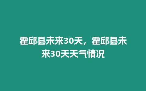 霍邱縣未來30天，霍邱縣未來30天天氣情況