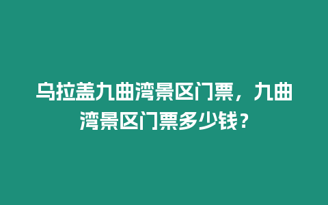 烏拉蓋九曲灣景區門票，九曲灣景區門票多少錢？