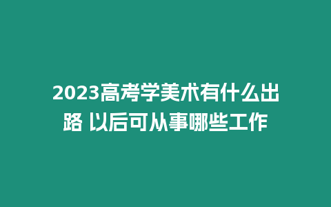 2023高考學美術有什么出路 以后可從事哪些工作