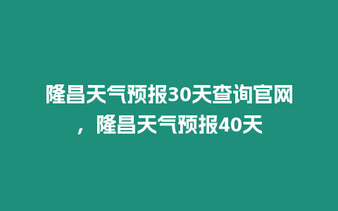 隆昌天氣預報30天查詢官網，隆昌天氣預報40天