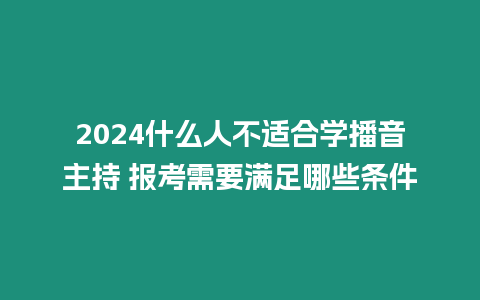 2024什么人不適合學播音主持 報考需要滿足哪些條件