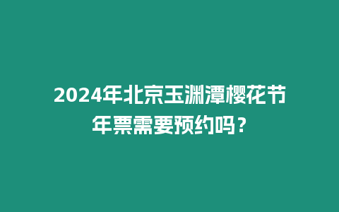 2024年北京玉淵潭櫻花節年票需要預約嗎？