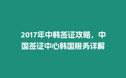 2017年中韓簽證攻略，中國簽證中心韓國服務詳解