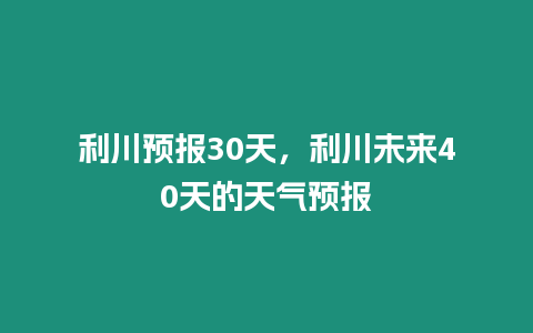 利川預報30天，利川未來40天的天氣預報