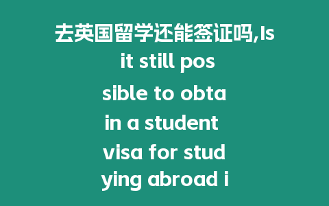 去英國留學還能簽證嗎,Is it still possible to obtain a student visa for studying abroad in the UK