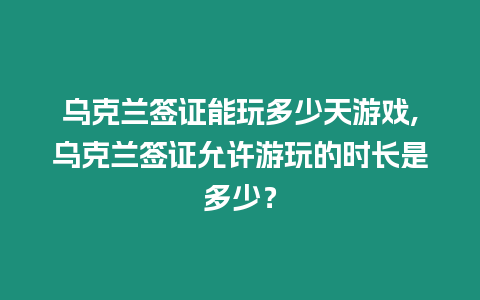 烏克蘭簽證能玩多少天游戲,烏克蘭簽證允許游玩的時長是多少？