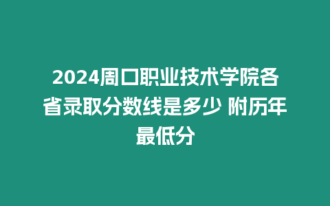 2024周口職業(yè)技術(shù)學院各省錄取分數(shù)線是多少 附歷年最低分