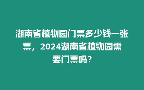 湖南省植物園門票多少錢一張票，2024湖南省植物園需要門票嗎？