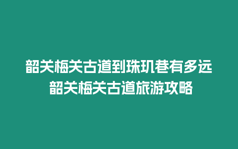 韶關梅關古道到珠璣巷有多遠 韶關梅關古道旅游攻略