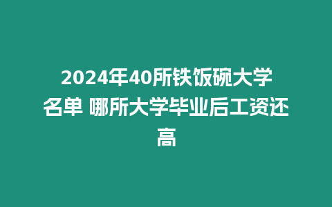 2024年40所鐵飯碗大學名單 哪所大學畢業(yè)后工資還高