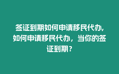 簽證到期如何申請移民代辦,如何申請移民代辦，當你的簽證到期？