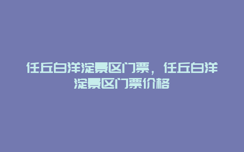 任丘白洋淀景區門票，任丘白洋淀景區門票價格