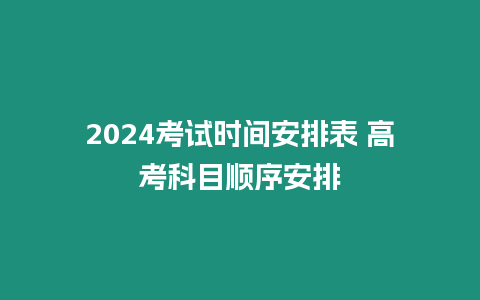 2024考試時(shí)間安排表 高考科目順序安排