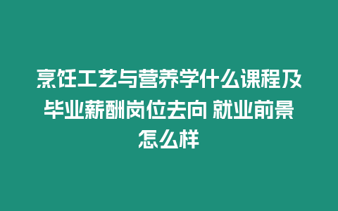 烹飪工藝與營(yíng)養(yǎng)學(xué)什么課程及畢業(yè)薪酬崗位去向 就業(yè)前景怎么樣