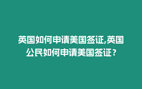 英國如何申請美國簽證,英國公民如何申請美國簽證？