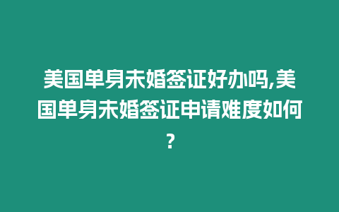 美國單身未婚簽證好辦嗎,美國單身未婚簽證申請難度如何？