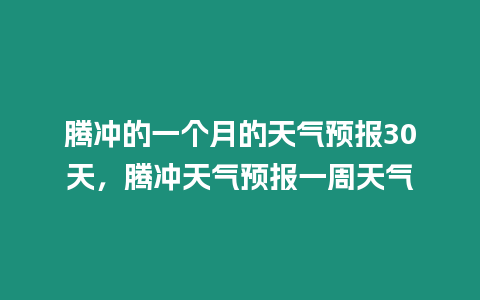 騰沖的一個月的天氣預報30天，騰沖天氣預報一周天氣