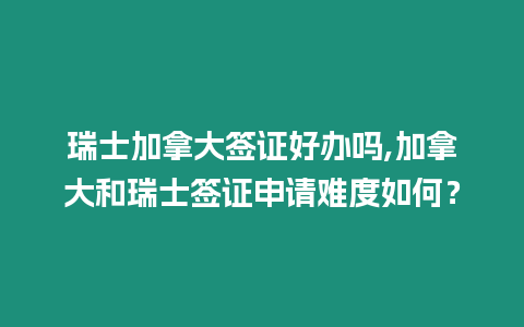 瑞士加拿大簽證好辦嗎,加拿大和瑞士簽證申請難度如何？