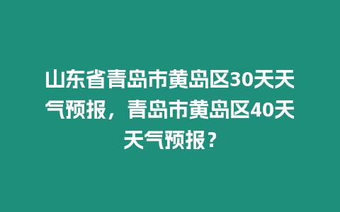 山東省青島市黃島區30天天氣預報，青島市黃島區40天天氣預報？