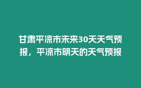 甘肅平涼市未來30天天氣預報，平涼市明天的天氣預報