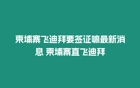 柬埔寨飛迪拜要簽證嘛最新消息 柬埔寨直飛迪拜