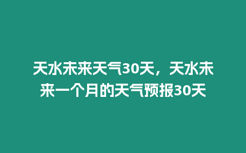 天水未來天氣30天，天水未來一個月的天氣預報30天