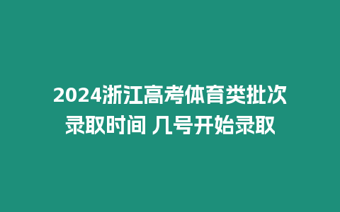 2024浙江高考體育類批次錄取時間 幾號開始錄取