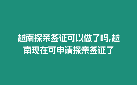 越南探親簽證可以做了嗎,越南現(xiàn)在可申請?zhí)接H簽證了