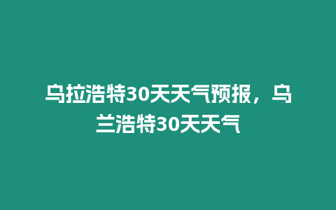 烏拉浩特30天天氣預報，烏蘭浩特30天天氣