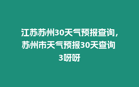 江蘇蘇州30天氣預(yù)報(bào)查詢，蘇州市天氣預(yù)報(bào)30天查詢 3呀呀