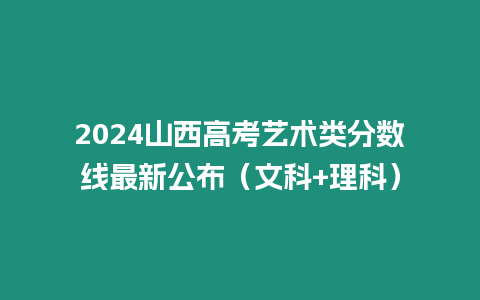 2024山西高考藝術類分數(shù)線最新公布（文科+理科）