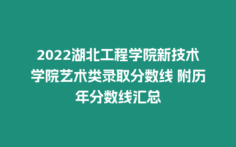 2022湖北工程學院新技術學院藝術類錄取分數線 附歷年分數線匯總