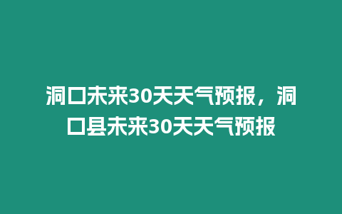 洞口未來30天天氣預報，洞口縣未來30天天氣預報