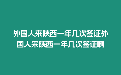 外國人來陜西一年幾次簽證外國人來陜西一年幾次簽證啊