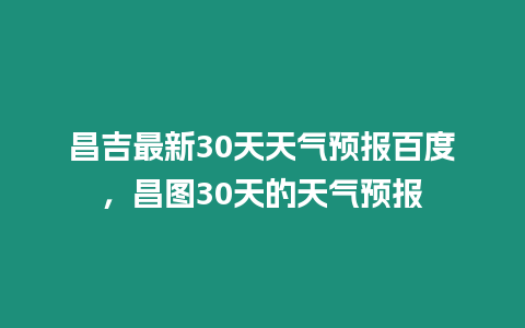 昌吉最新30天天氣預報百度，昌圖30天的天氣預報