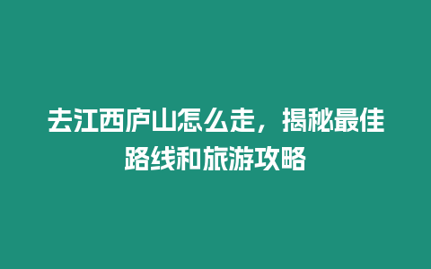 去江西廬山怎么走，揭秘最佳路線和旅游攻略