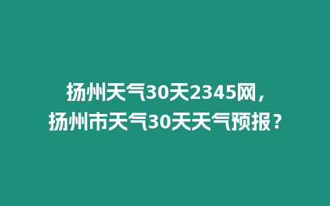 揚州天氣30天2345網(wǎng)，揚州市天氣30天天氣預報？