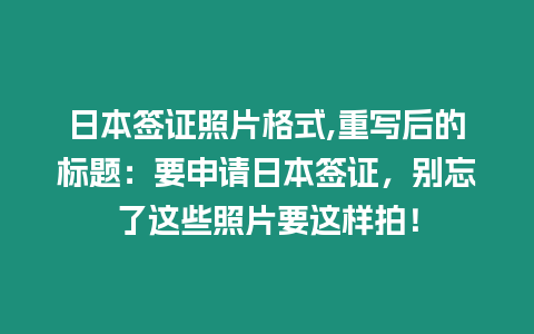 日本簽證照片格式,重寫后的標題：要申請日本簽證，別忘了這些照片要這樣拍！