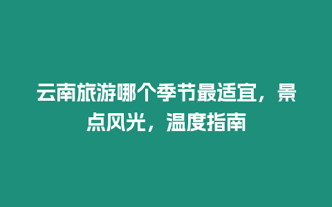 云南旅游哪個季節(jié)最適宜，景點風(fēng)光，溫度指南