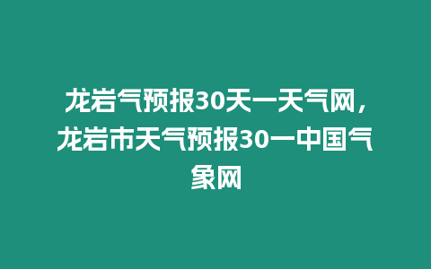 龍巖氣預報30天一天氣網，龍巖市天氣預報30一中國氣象網