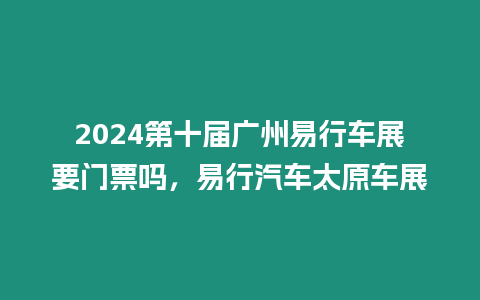 2024第十屆廣州易行車展要門票嗎，易行汽車太原車展