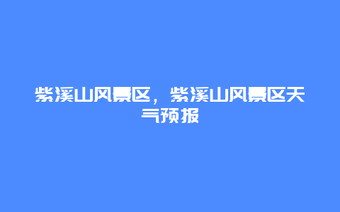 紫溪山風(fēng)景區(qū)，紫溪山風(fēng)景區(qū)天氣預(yù)報(bào)