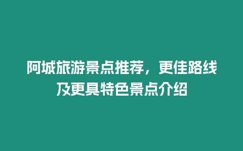 阿城旅游景點推薦，更佳路線及更具特色景點介紹