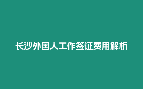 長沙外國人工作簽證費用解析